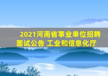 2021河南省事业单位招聘 面试公告 工业和信息化厅